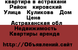 квартира в астрахани › Район ­ кировский › Улица ­ Куликова › Дом ­ 73 › Цена ­ 13 000 - Астраханская обл. Недвижимость » Квартиры аренда   